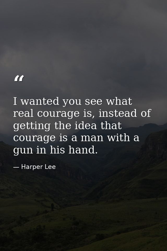 I wanted you see what real courage is, instead of getting the idea that courage is a man with a gun in his hand. — Harper Lee