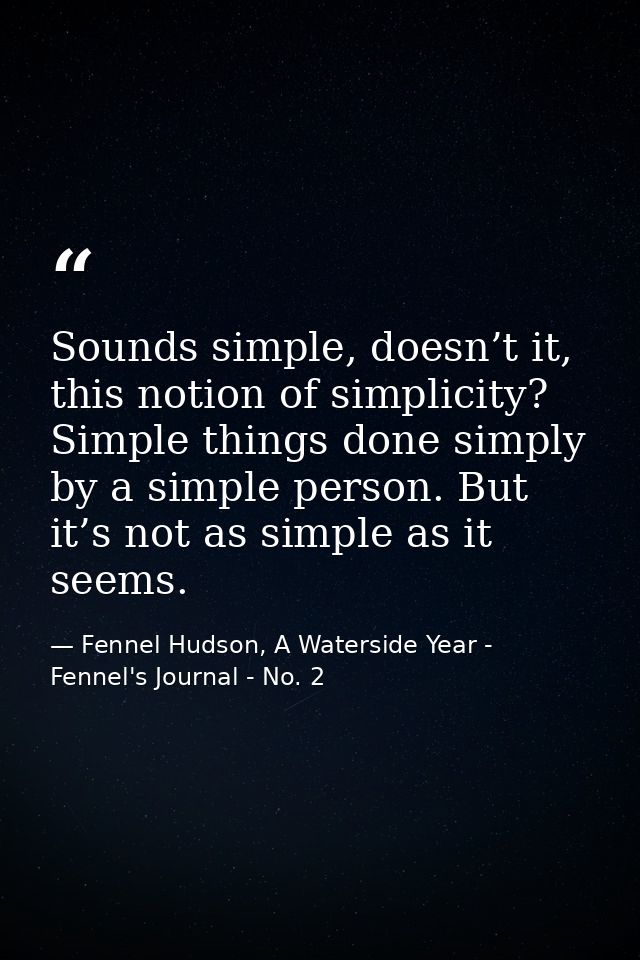 Sounds simple, doesn’t it, this notion of simplicity? Simple things done simply by a simple person. But it’s not as simp — Fennel Hudson, A Waterside Year - Fennel's Journal - No. 2