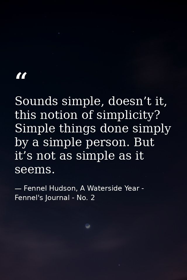 Sounds simple, doesn’t it, this notion of simplicity? Simple things done simply by a simple person. But it’s not as simp — Fennel Hudson, A Waterside Year - Fennel's Journal - No. 2