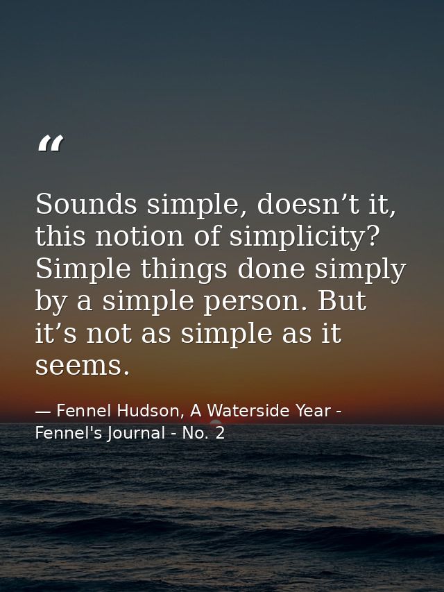 Sounds simple, doesn’t it, this notion of simplicity? Simple things done simply by a simple person. But it’s not as simp — Fennel Hudson, A Waterside Year - Fennel's Journal - No. 2