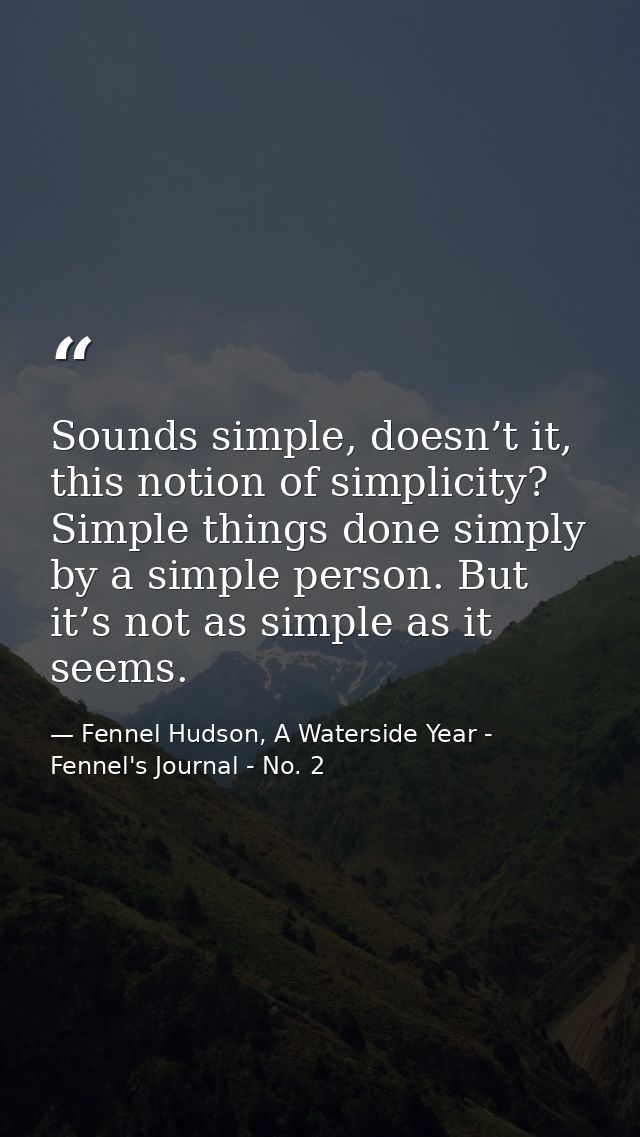 Sounds simple, doesn’t it, this notion of simplicity? Simple things done simply by a simple person. But it’s not as simp — Fennel Hudson, A Waterside Year - Fennel's Journal - No. 2
