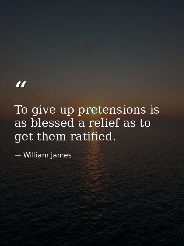To give up pretensions is as blessed a relief as to get them ratified. — William James