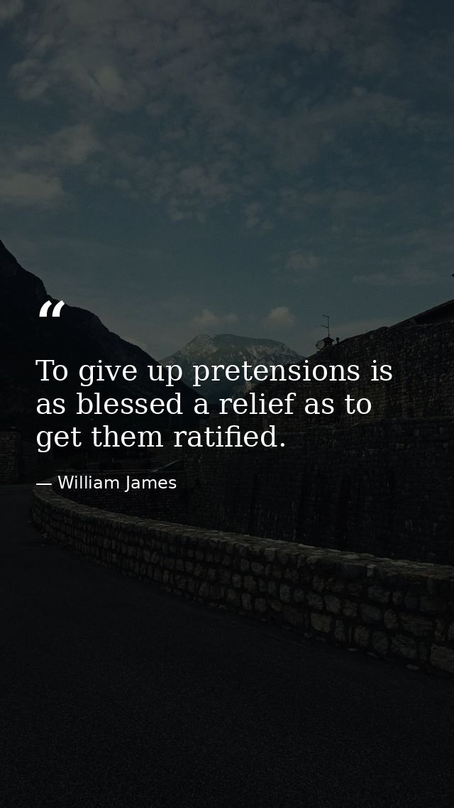 To give up pretensions is as blessed a relief as to get them ratified. — William James
