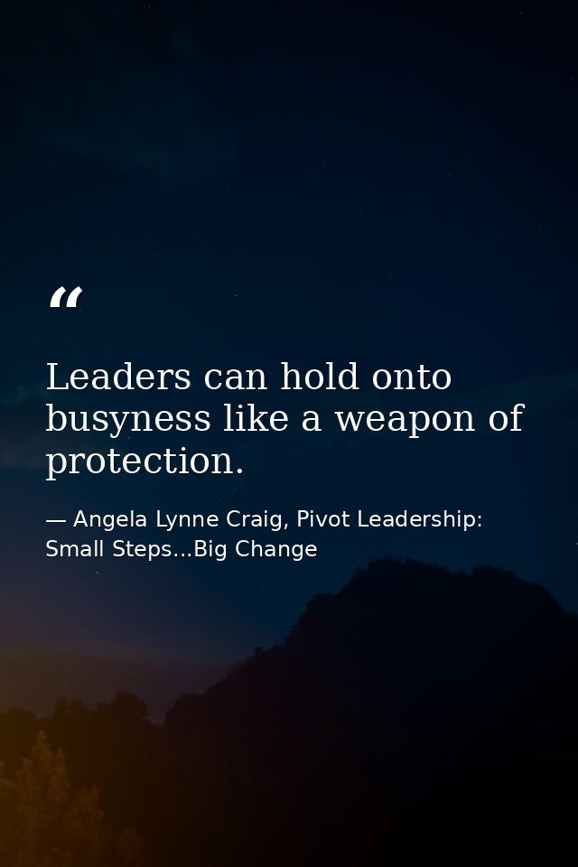 Leaders can hold onto busyness like a weapon of protection. — Angela Lynne Craig, Pivot Leadership: Small Steps...Big Change