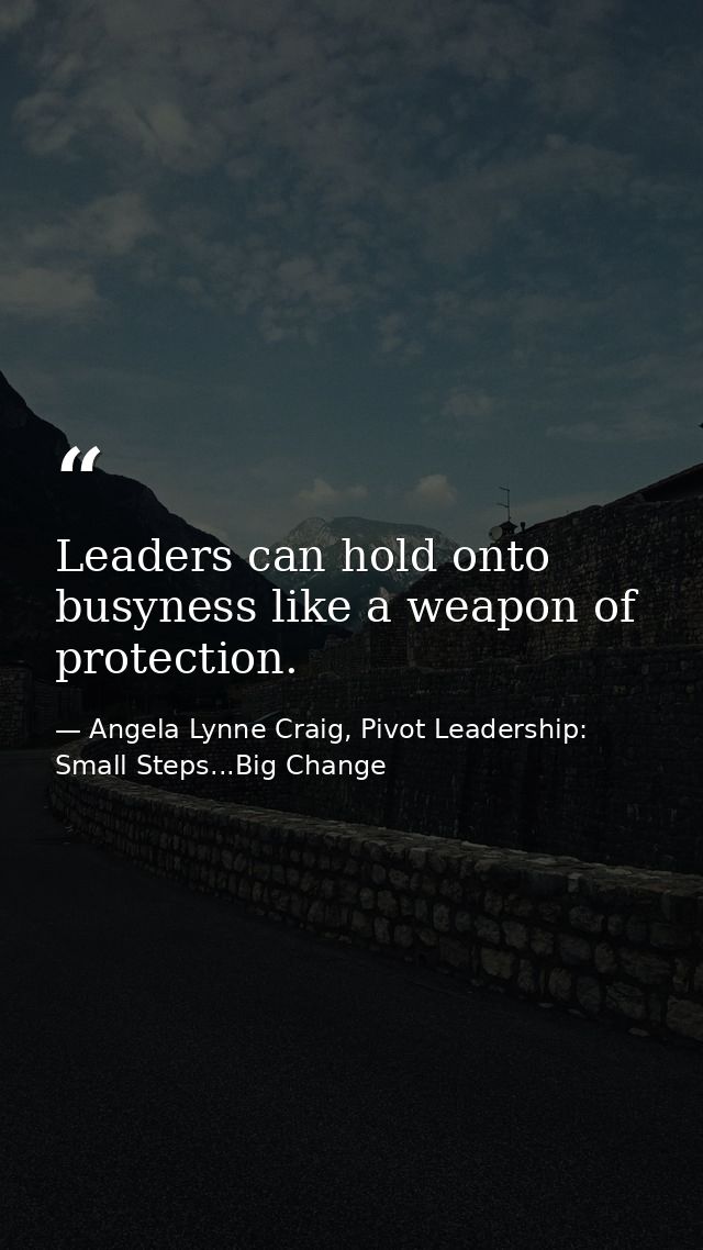 Leaders can hold onto busyness like a weapon of protection. — Angela Lynne Craig, Pivot Leadership: Small Steps...Big Change