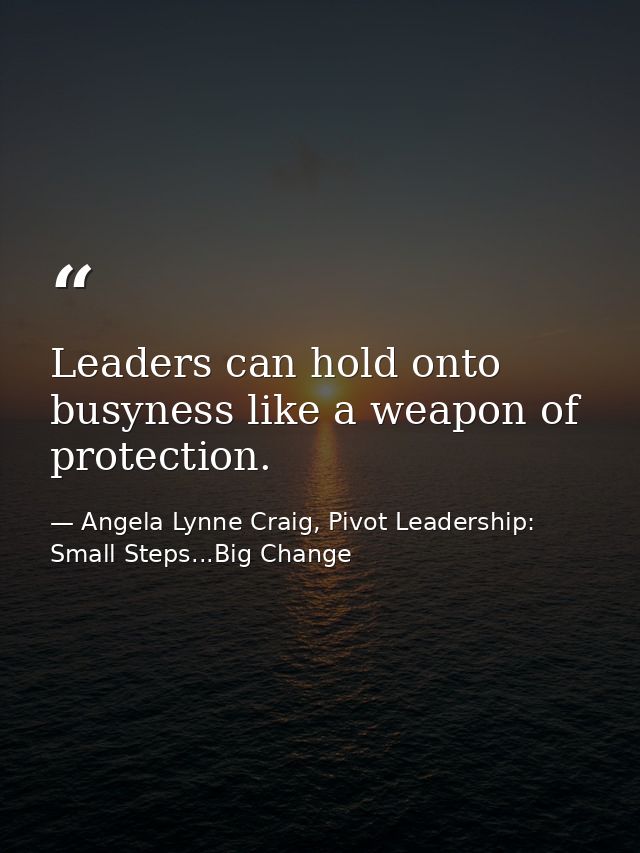 Leaders can hold onto busyness like a weapon of protection. — Angela Lynne Craig, Pivot Leadership: Small Steps...Big Change