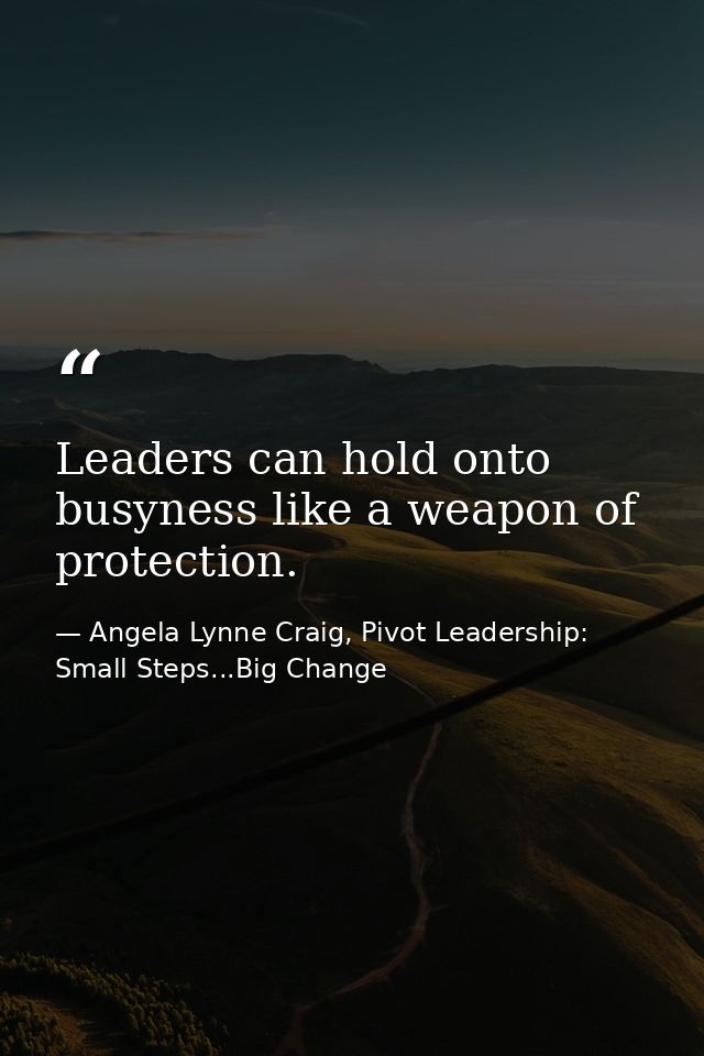 Leaders can hold onto busyness like a weapon of protection. — Angela Lynne Craig, Pivot Leadership: Small Steps...Big Change