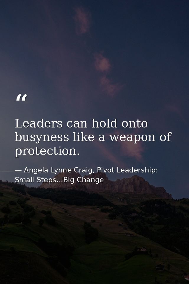 Leaders can hold onto busyness like a weapon of protection. — Angela Lynne Craig, Pivot Leadership: Small Steps...Big Change