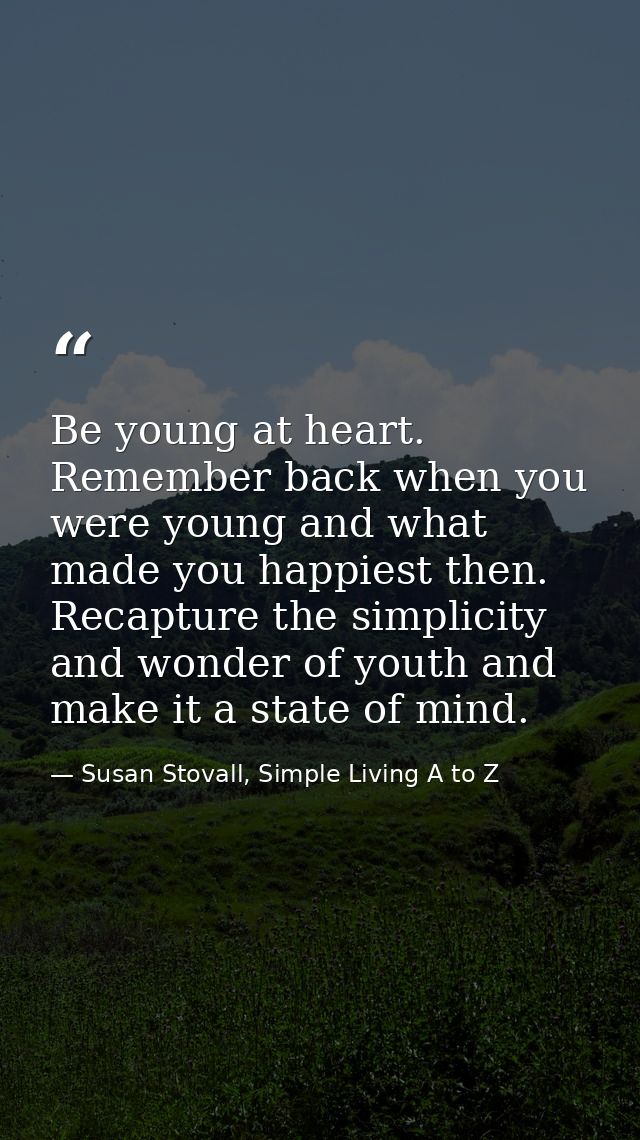 Be young at heart. Remember back when you were young and what made you happiest then. Recapture the simplicity and wonde — Susan Stovall, Simple Living A to Z