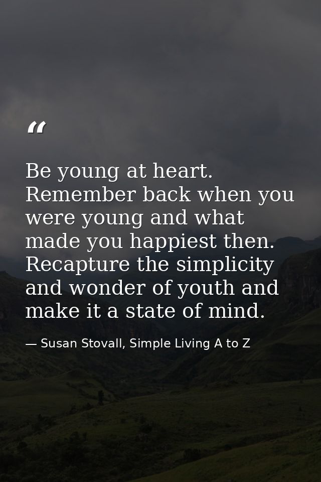Be young at heart. Remember back when you were young and what made you happiest then. Recapture the simplicity and wonde — Susan Stovall, Simple Living A to Z
