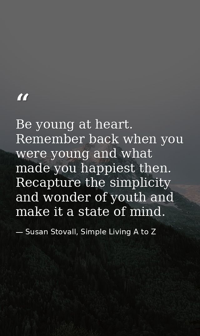 Be young at heart. Remember back when you were young and what made you happiest then. Recapture the simplicity and wonde — Susan Stovall, Simple Living A to Z