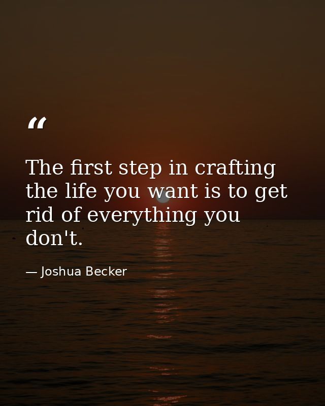 The first step in crafting the life you want is to get rid of everything you don't. — Joshua Becker