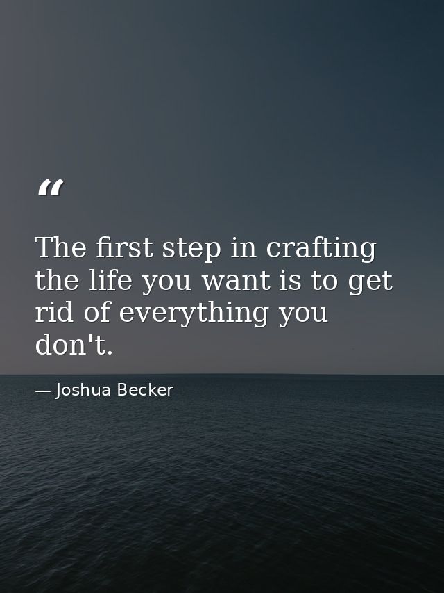 The first step in crafting the life you want is to get rid of everything you don't. — Joshua Becker