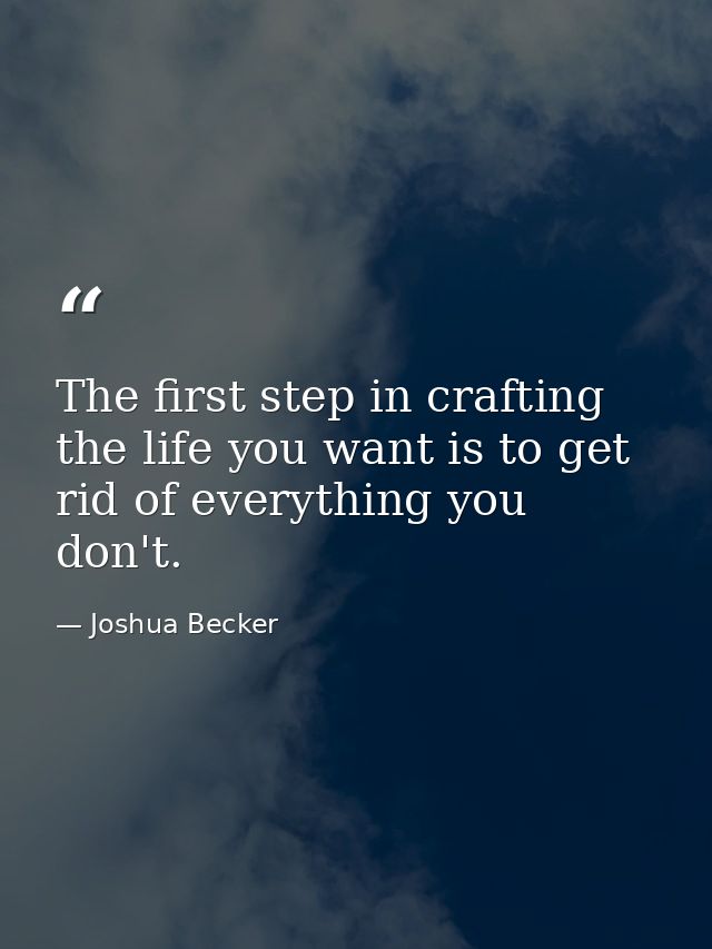 The first step in crafting the life you want is to get rid of everything you don't. — Joshua Becker