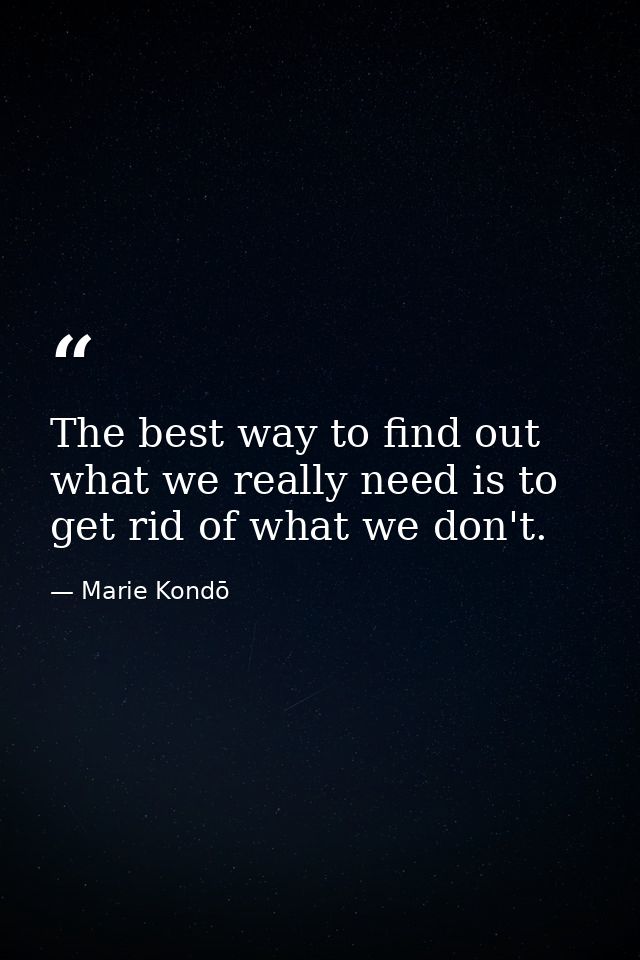 The best way to find out what we really need is to get rid of what we don't. — Marie Kondō