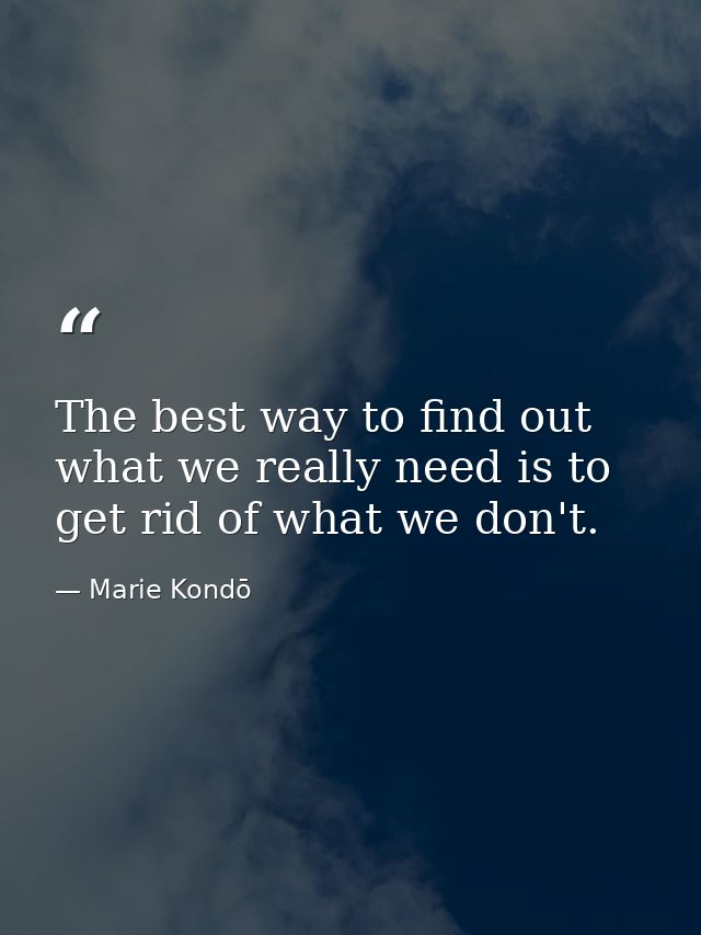The best way to find out what we really need is to get rid of what we don't. — Marie Kondō