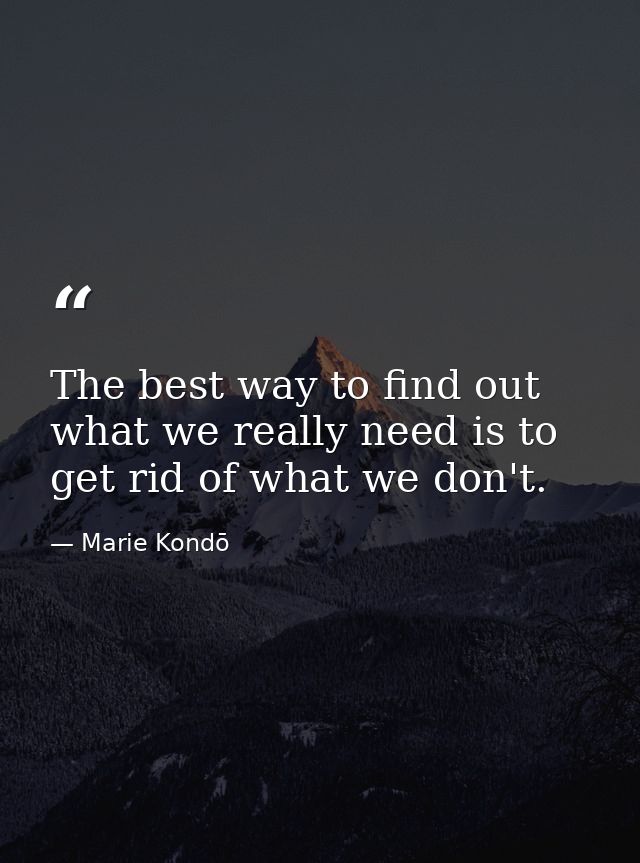The best way to find out what we really need is to get rid of what we don't. — Marie Kondō