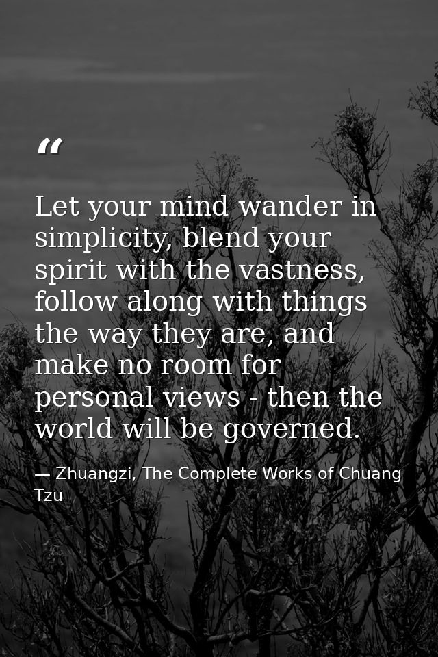Let your mind wander in simplicity, blend your spirit with the vastness, follow along with things the way they are, and  — Zhuangzi, The Complete Works of Chuang Tzu