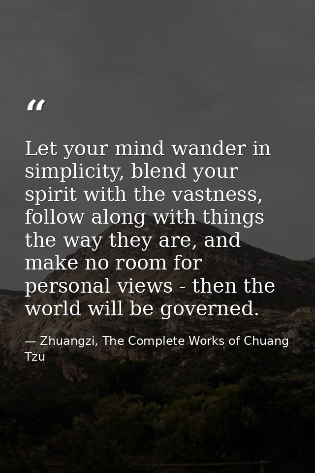 Let your mind wander in simplicity, blend your spirit with the vastness, follow along with things the way they are, and  — Zhuangzi, The Complete Works of Chuang Tzu