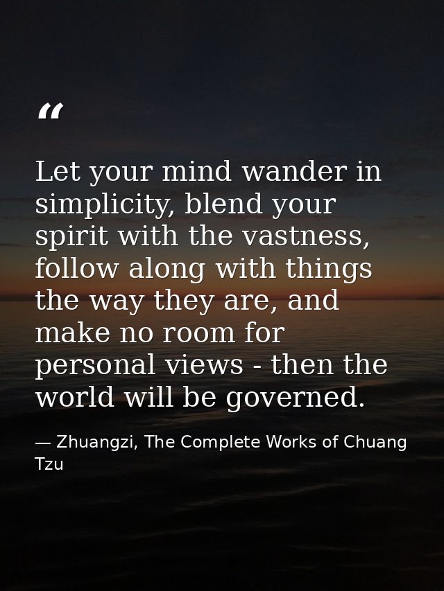 Let your mind wander in simplicity, blend your spirit with the vastness, follow along with things the way they are, and  — Zhuangzi, The Complete Works of Chuang Tzu