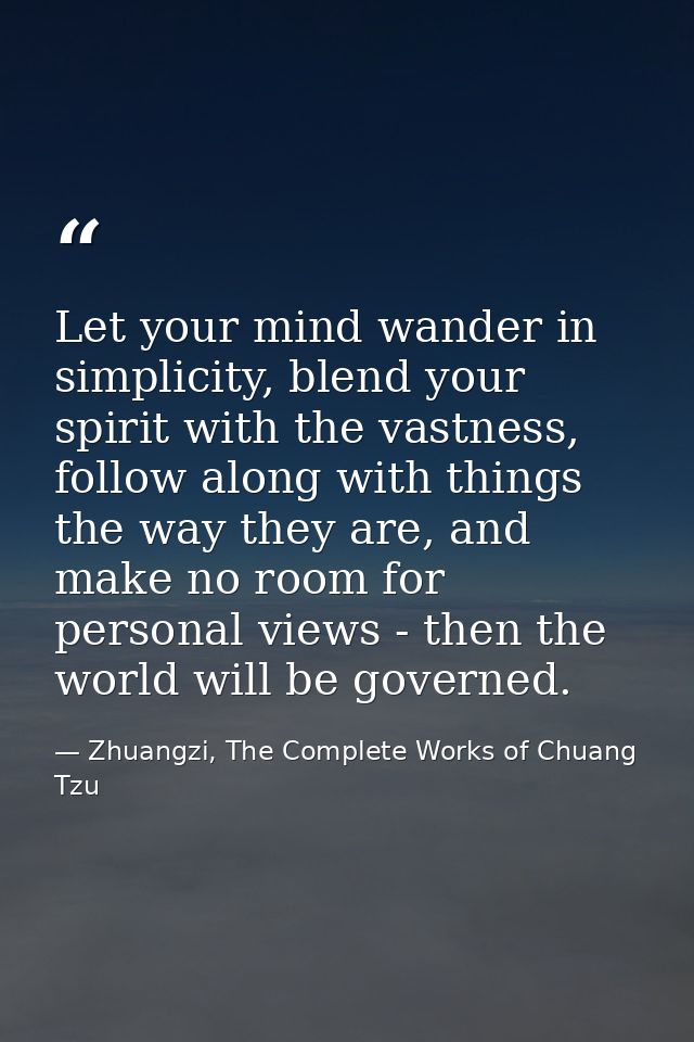 Let your mind wander in simplicity, blend your spirit with the vastness, follow along with things the way they are, and  — Zhuangzi, The Complete Works of Chuang Tzu
