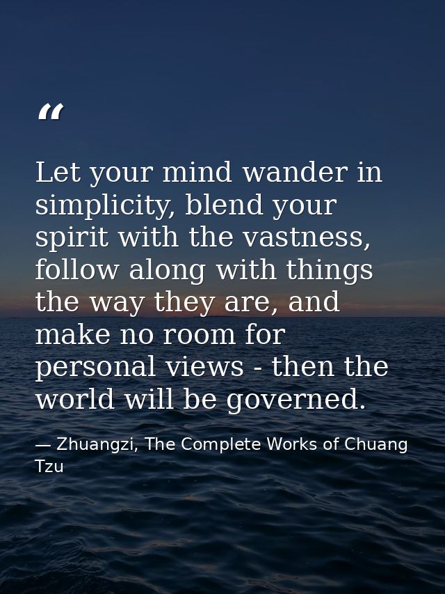 Let your mind wander in simplicity, blend your spirit with the vastness, follow along with things the way they are, and  — Zhuangzi, The Complete Works of Chuang Tzu