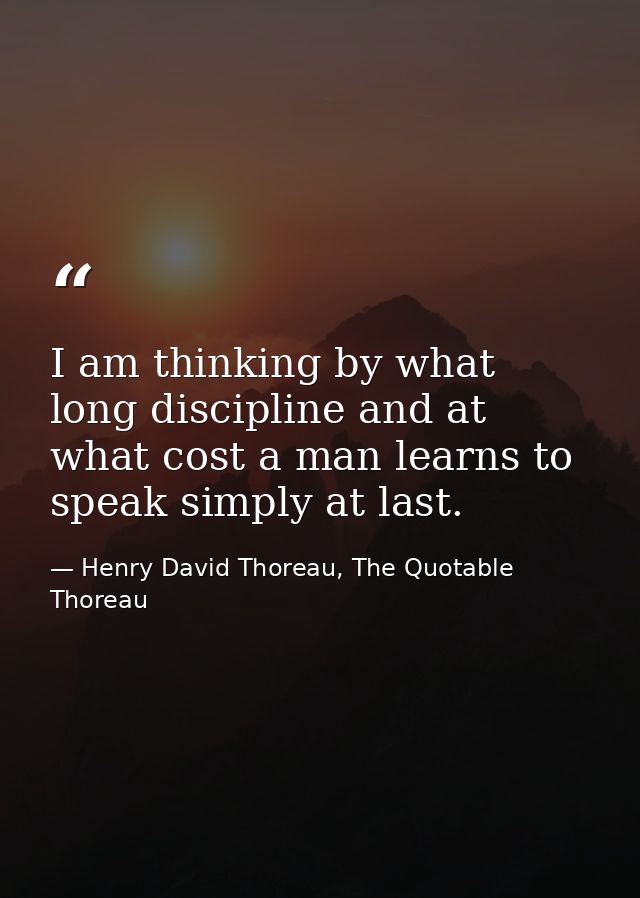 I am thinking by what long discipline and at what cost a man learns to speak simply at last. — Henry David Thoreau, The Quotable Thoreau