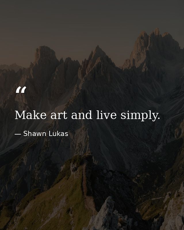 Make art and live simply. — Shawn Lukas