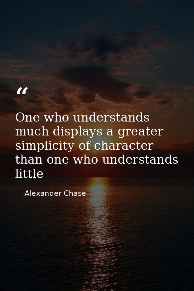 One who understands much displays a greater simplicity of character than one who understands little — Alexander Chase