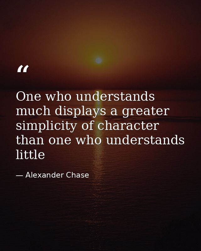 One who understands much displays a greater simplicity of character than one who understands little — Alexander Chase