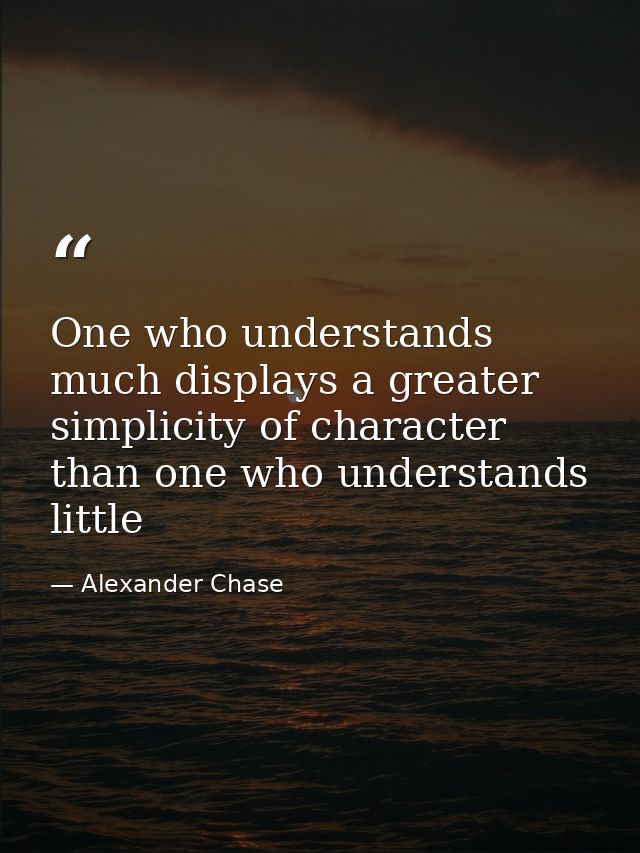 One who understands much displays a greater simplicity of character than one who understands little — Alexander Chase