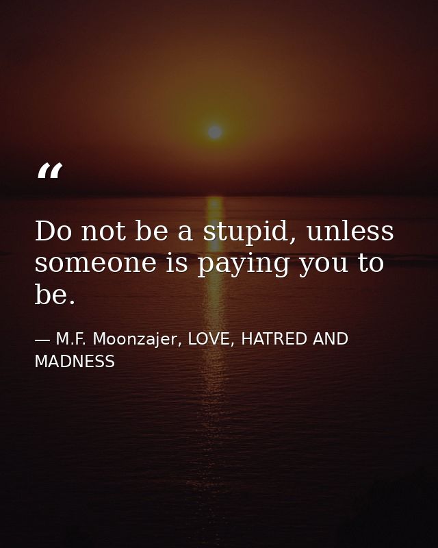 Do not be a stupid, unless someone is paying you to be. — M.F. Moonzajer, LOVE, HATRED AND MADNESS