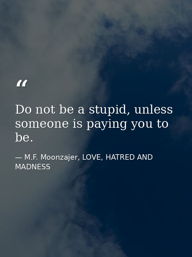 Do not be a stupid, unless someone is paying you to be. — M.F. Moonzajer, LOVE, HATRED AND MADNESS
