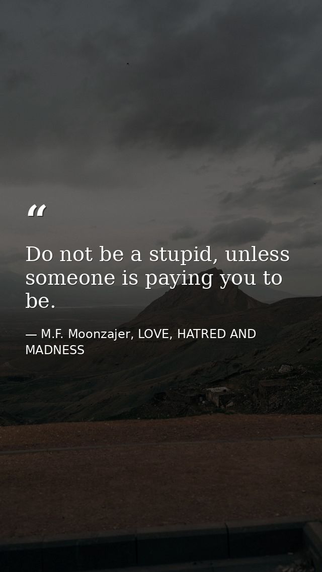 Do not be a stupid, unless someone is paying you to be. — M.F. Moonzajer, LOVE, HATRED AND MADNESS