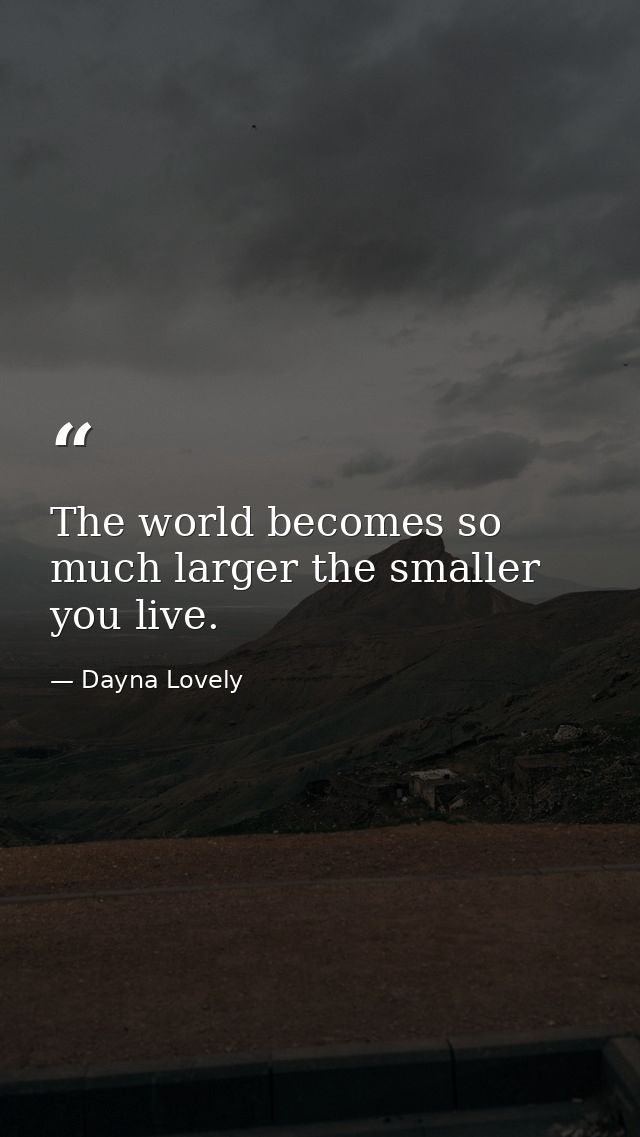 The world becomes so much larger the smaller you live. — Dayna Lovely