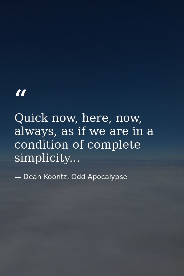 Quick now, here, now, always, as if we are in a condition of complete simplicity... — Dean Koontz, Odd Apocalypse