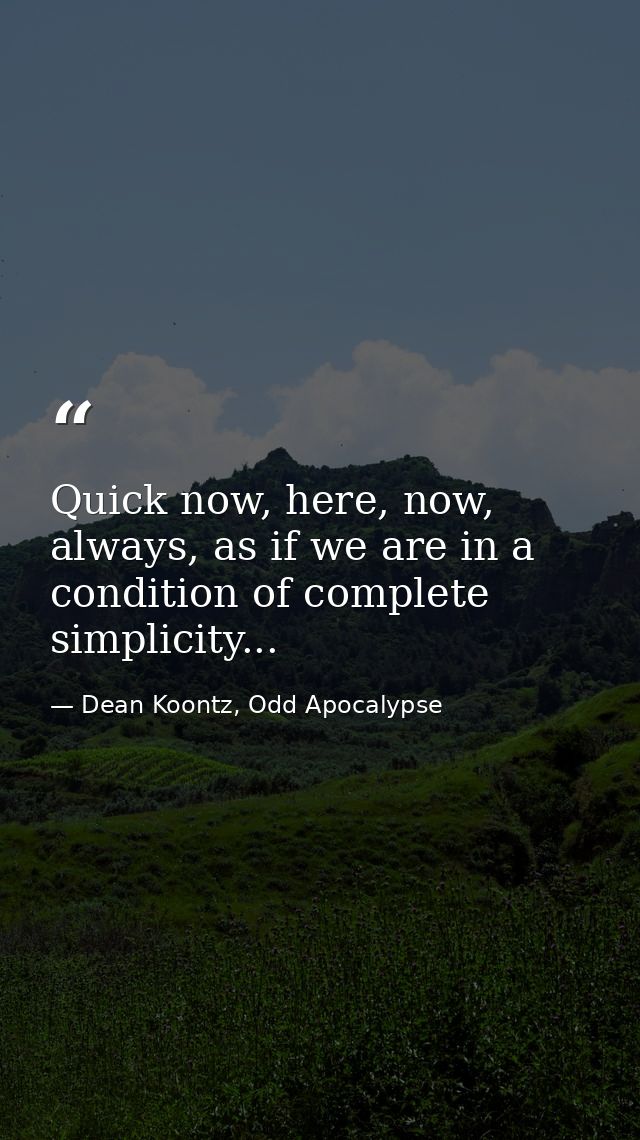 Quick now, here, now, always, as if we are in a condition of complete simplicity... — Dean Koontz, Odd Apocalypse