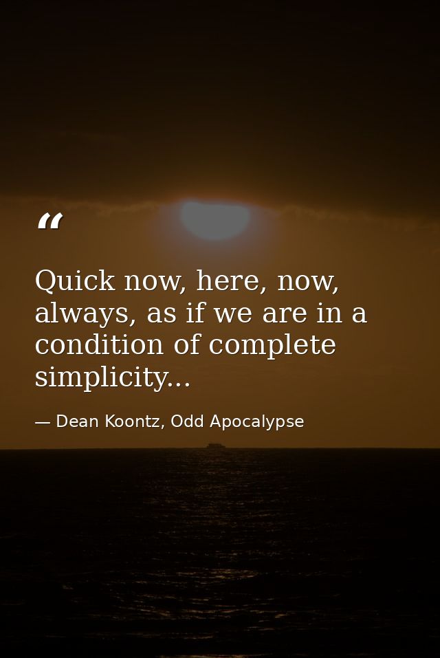 Quick now, here, now, always, as if we are in a condition of complete simplicity... — Dean Koontz, Odd Apocalypse