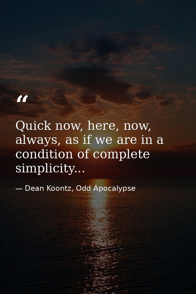 Quick now, here, now, always, as if we are in a condition of complete simplicity... — Dean Koontz, Odd Apocalypse
