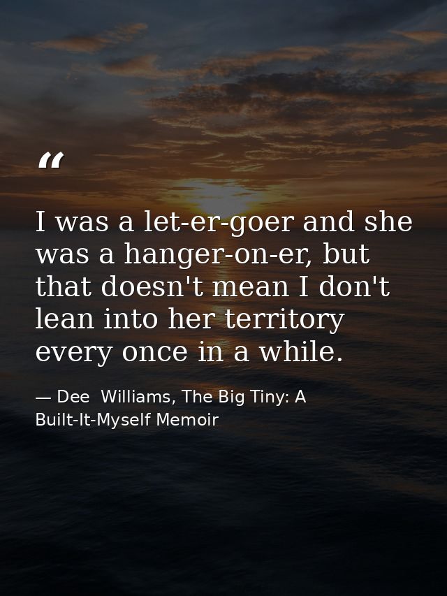 I was a let-er-goer and she was a hanger-on-er, but that doesn't mean I don't lean into her territory every once in a wh — Dee  Williams, The Big Tiny: A Built-It-Myself Memoir