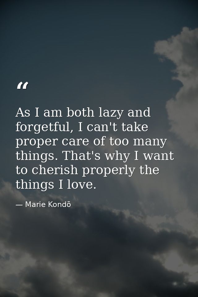 As I am both lazy and forgetful, I can't take proper care of too many things. That's why I want to cherish properly the  — Marie Kondō