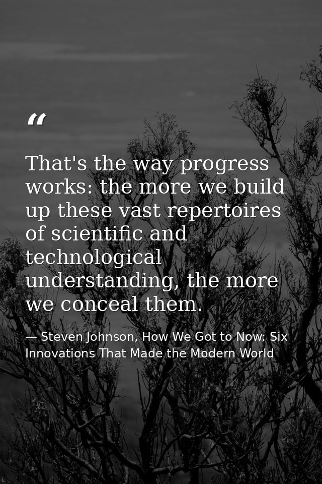 That's the way progress works: the more we build up these vast repertoires of scientific and technological understanding — Steven Johnson, How We Got to Now: Six Innovations That Made the Modern World