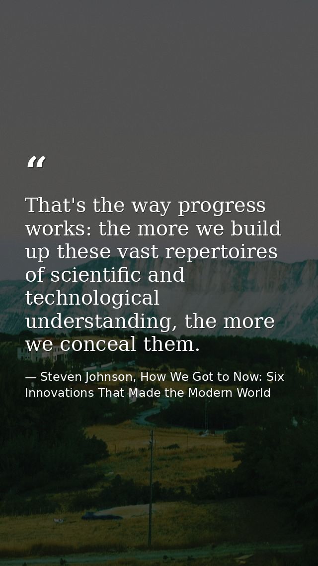 That's the way progress works: the more we build up these vast repertoires of scientific and technological understanding — Steven Johnson, How We Got to Now: Six Innovations That Made the Modern World