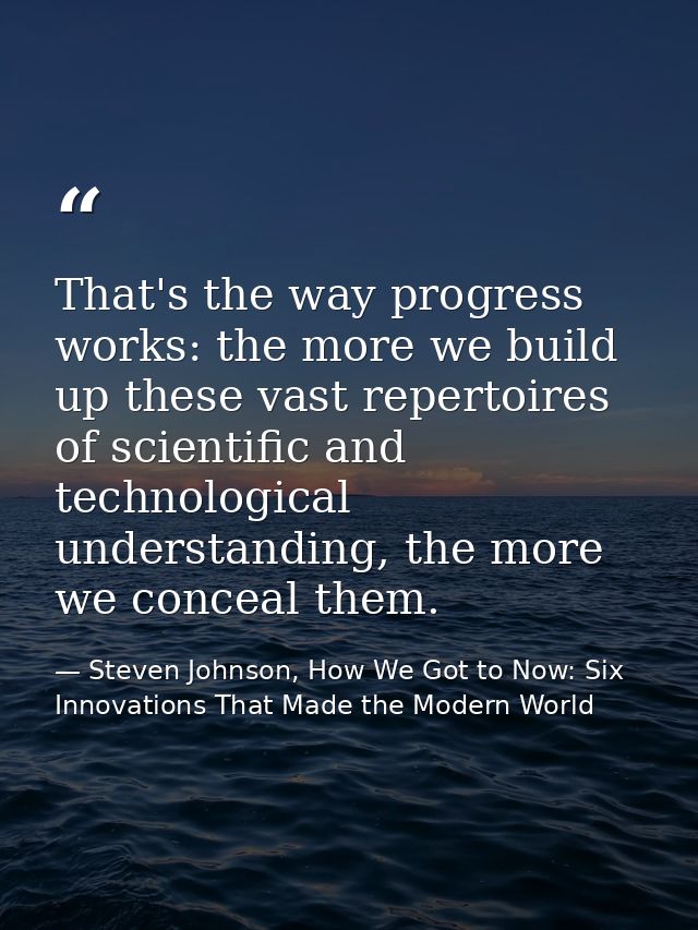 That's the way progress works: the more we build up these vast repertoires of scientific and technological understanding — Steven Johnson, How We Got to Now: Six Innovations That Made the Modern World