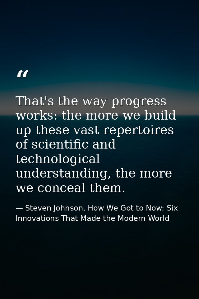 That's the way progress works: the more we build up these vast repertoires of scientific and technological understanding — Steven Johnson, How We Got to Now: Six Innovations That Made the Modern World