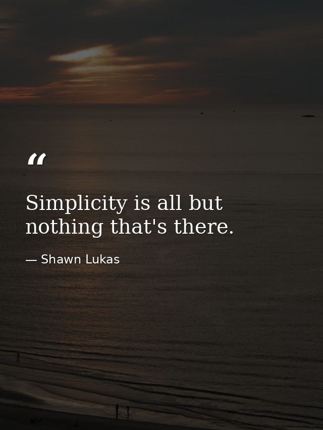 Simplicity is all but nothing that's there. — Shawn Lukas