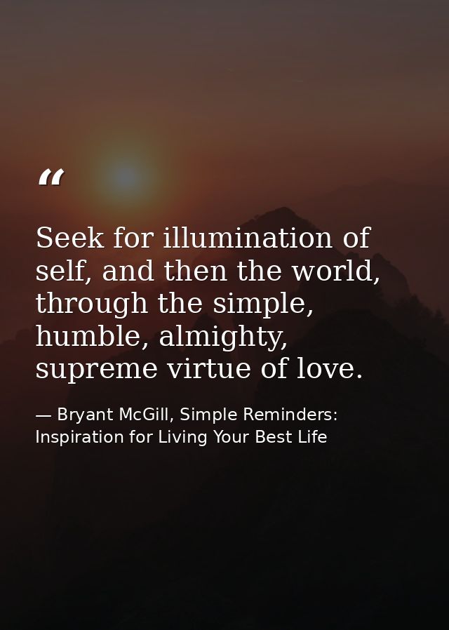 Seek for illumination of self, and then the world, through the simple, humble, almighty, supreme virtue of love. — Bryant McGill, Simple Reminders: Inspiration for Living Your Best Life