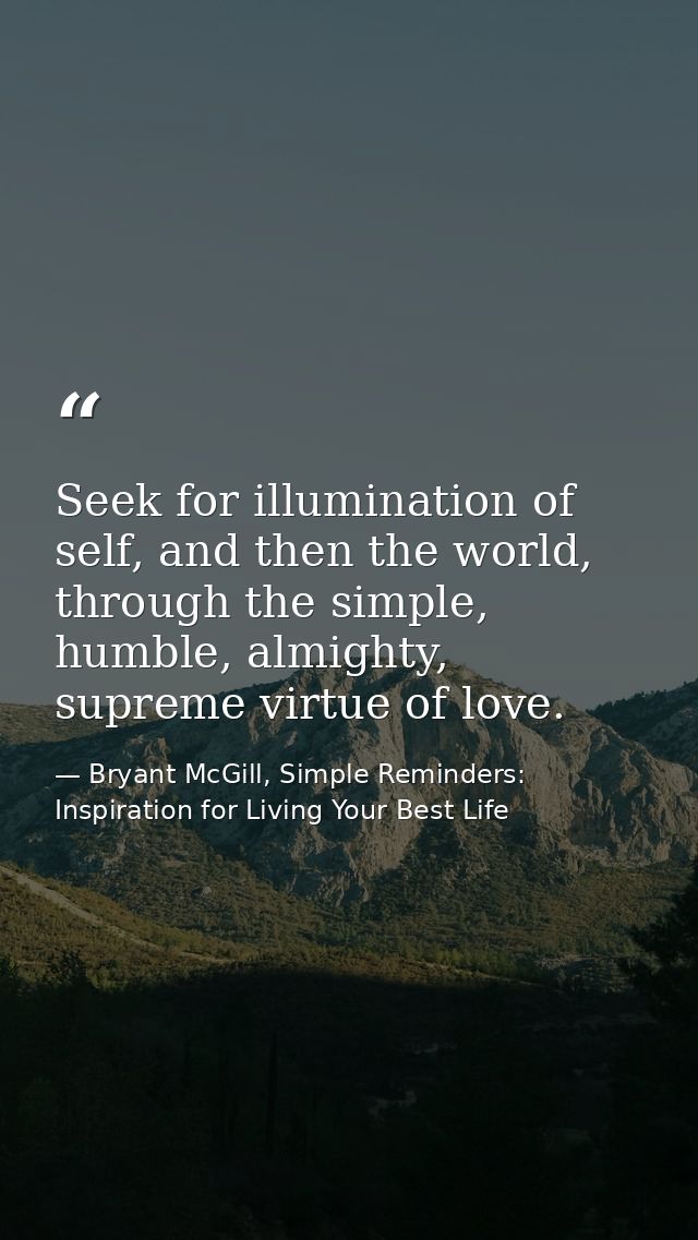 Seek for illumination of self, and then the world, through the simple, humble, almighty, supreme virtue of love. — Bryant McGill, Simple Reminders: Inspiration for Living Your Best Life