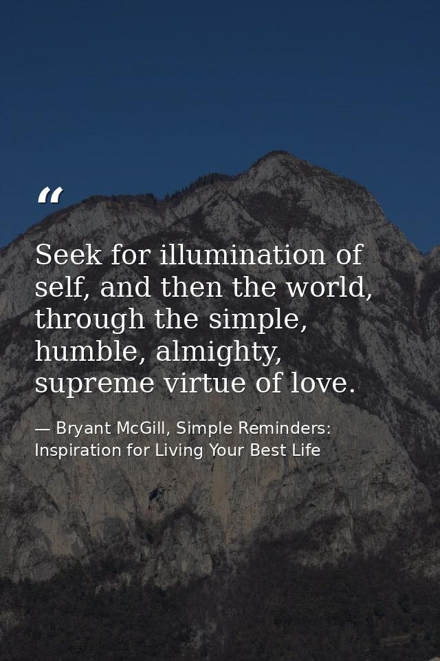 Seek for illumination of self, and then the world, through the simple, humble, almighty, supreme virtue of love. — Bryant McGill, Simple Reminders: Inspiration for Living Your Best Life