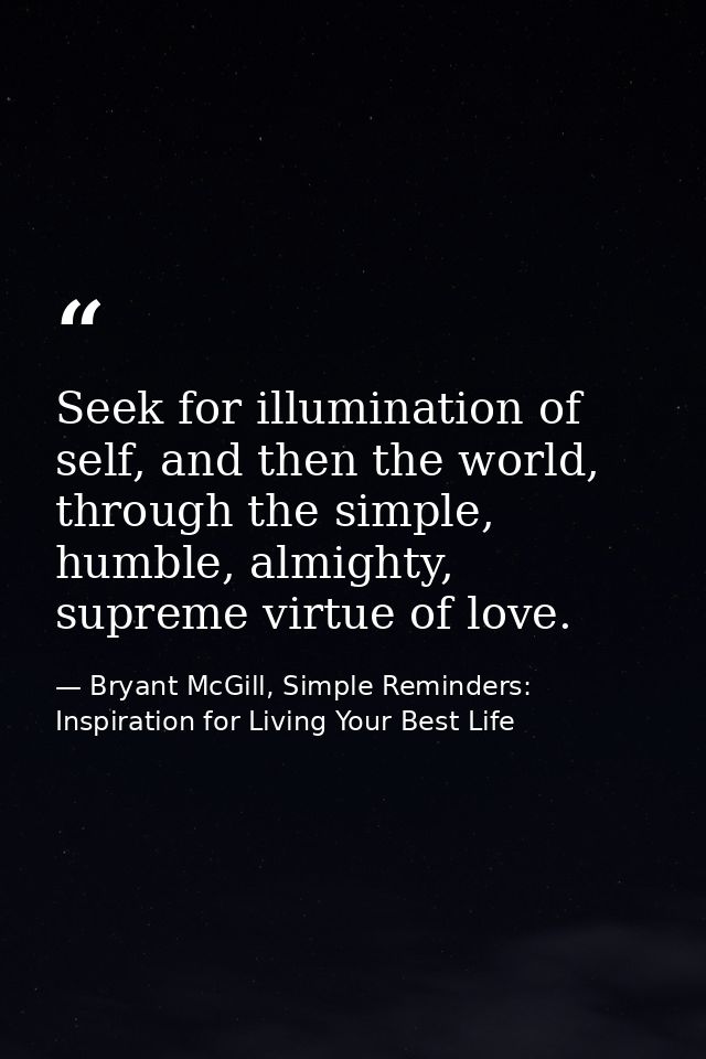 Seek for illumination of self, and then the world, through the simple, humble, almighty, supreme virtue of love. — Bryant McGill, Simple Reminders: Inspiration for Living Your Best Life